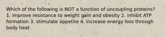 Which of the following is NOT a function of uncoupling proteins? 1. improve resistance to weight gain and obesity 2. inhibit ATP formation 3. stimulate appetite 4. increase energy loss through body heat