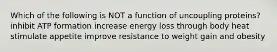 Which of the following is NOT a function of uncoupling proteins? inhibit ATP formation increase energy loss through body heat stimulate appetite improve resistance to weight gain and obesity