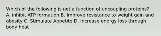 Which of the following is not a function of uncoupling proteins? A. inhibit ATP formation B. Improve resistance to weight gain and obesity C. Stimulate Appetite D. Increase energy loss through body heat