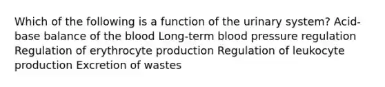 Which of the following is a function of the urinary system? Acid-base balance of the blood Long-term blood pressure regulation Regulation of erythrocyte production Regulation of leukocyte production Excretion of wastes