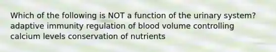 Which of the following is NOT a function of the urinary system? adaptive immunity regulation of blood volume controlling calcium levels conservation of nutrients