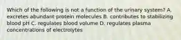 Which of the following is not a function of the urinary system? A. excretes abundant protein molecules B. contributes to stabilizing blood pH C. regulates blood volume D. regulates plasma concentrations of electrolytes