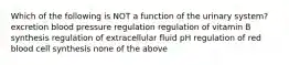 Which of the following is NOT a function of the urinary system? excretion blood pressure regulation regulation of vitamin B synthesis regulation of extracellular fluid pH regulation of red blood cell synthesis none of the above