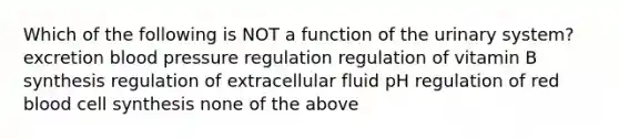 Which of the following is NOT a function of the urinary system? excretion blood pressure regulation regulation of vitamin B synthesis regulation of extracellular fluid pH regulation of red blood cell synthesis none of the above