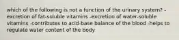 which of the following is not a function of the urinary system? -excretion of fat-soluble vitamins -excretion of water-soluble vitamins -contributes to acid-base balance of the blood -helps to regulate water content of the body