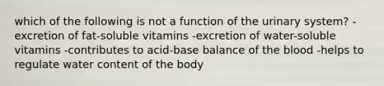 which of the following is not a function of the urinary system? -excretion of fat-soluble vitamins -excretion of water-soluble vitamins -contributes to acid-base balance of the blood -helps to regulate water content of the body