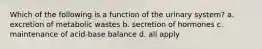 Which of the following is a function of the urinary system? a. excretion of metabolic wastes b. secretion of hormones c. maintenance of acid-base balance d. all apply