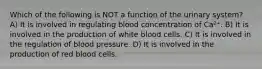 Which of the following is NOT a function of the urinary system? A) It is involved in regulating blood concentration of Ca²⁺. B) It is involved in the production of white blood cells. C) It is involved in the regulation of blood pressure. D) It is involved in the production of red blood cells.