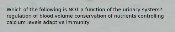 Which of the following is NOT a function of the urinary system? regulation of blood volume conservation of nutrients controlling calcium levels adaptive immunity