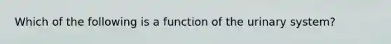 Which of the following is a function of the urinary system?