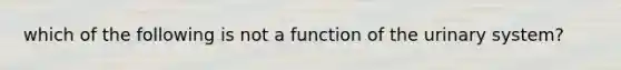 which of the following is not a function of the urinary system?