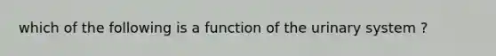 which of the following is a function of the urinary system ?