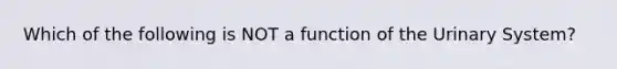 Which of the following is NOT a function of the Urinary System?