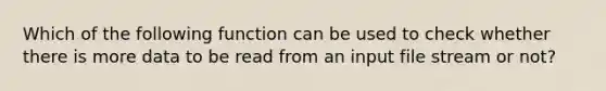 Which of the following function can be used to check whether there is more data to be read from an input file stream or not?