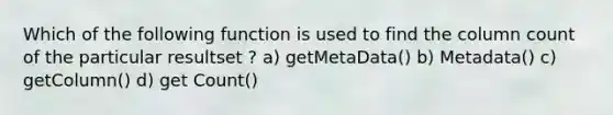 Which of the following function is used to find the column count of the particular resultset ? a) getMetaData() b) Metadata() c) getColumn() d) get Count()