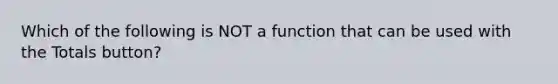 Which of the following is NOT a function that can be used with the Totals button?