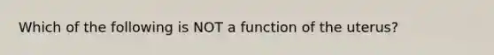 Which of the following is NOT a function of the uterus?