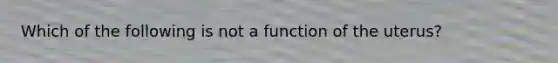 Which of the following is not a function of the uterus?