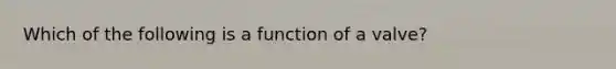 Which of the following is a function of a valve?