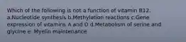 Which of the following is not a function of vitamin B12. a.Nucleotide synthesis b.Methylation reactions c.Gene expression of vitamins A and D d.Metabolism of serine and glycine e. Myelin maintenance