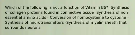 Which of the following is not a function of Vitamin B6? -Synthesis of collagen proteins found in connective tissue -Synthesis of non-essential amino acids - Conversion of homocysteine to cysteine - Synthesis of neurotransmitters -Synthesis of myelin sheath that surrounds neurons