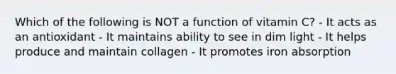 Which of the following is NOT a function of vitamin C? - It acts as an antioxidant - It maintains ability to see in dim light - It helps produce and maintain collagen - It promotes iron absorption