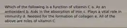 Which of the following is a function of vitamin C a. As an antioxidant b. Aids in the absorption of iron c. Plays a vital role in immunity d. Needed for the formation of collagen e. All of the above are roles of vitamin C