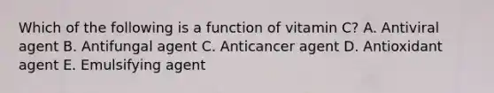 Which of the following is a function of vitamin C?​ ​A. Antiviral agent ​B. Antifungal agent ​C. Anticancer agent D. ​Antioxidant agent E. Emulsifying agent​