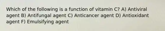 Which of the following is a function of vitamin C?​ A) ​Antiviral agent B) ​Antifungal agent C) ​Anticancer agent ​D) Antioxidant agent F) Emulsifying agent