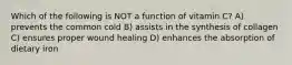 Which of the following is NOT a function of vitamin C? A) prevents the common cold B) assists in the synthesis of collagen C) ensures proper wound healing D) enhances the absorption of dietary iron