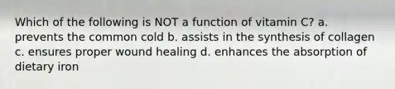 Which of the following is NOT a function of vitamin C? a. prevents the common cold b. assists in the synthesis of collagen c. ensures proper wound healing d. enhances the absorption of dietary iron