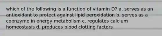 which of the following is a function of vitamin D? a. serves as an antioxidant to protect against lipid peroxidation b. serves as a coenzyme in energy metabolism c. regulates calcium homeostasis d. produces blood clotting factors