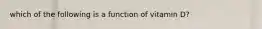 which of the following is a function of vitamin D?