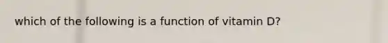 which of the following is a function of vitamin D?