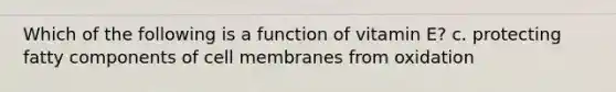 Which of the following is a function of vitamin E? c. protecting fatty components of cell membranes from oxidation