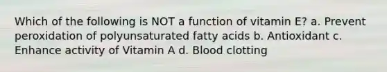 Which of the following is NOT a function of vitamin E? a. Prevent peroxidation of polyunsaturated fatty acids b. Antioxidant c. Enhance activity of Vitamin A d. Blood clotting