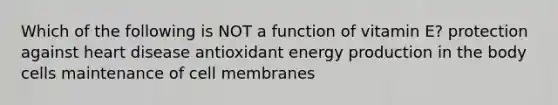 Which of the following is NOT a function of vitamin E? protection against heart disease antioxidant energy production in the body cells maintenance of cell membranes