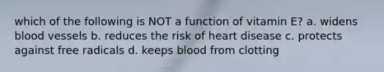 which of the following is NOT a function of vitamin E? a. widens <a href='https://www.questionai.com/knowledge/kZJ3mNKN7P-blood-vessels' class='anchor-knowledge'>blood vessels</a> b. reduces the risk of heart disease c. protects against free radicals d. keeps blood from clotting