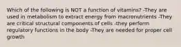 Which of the following is NOT a function of vitamins? -They are used in metabolism to extract energy from macronutrients -They are critical structural components of cells -they perform regulatory functions in the body -They are needed for proper cell growth