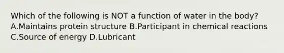 Which of the following is NOT a function of water in the body? A.Maintains protein structure B.Participant in chemical reactions C.Source of energy D.Lubricant