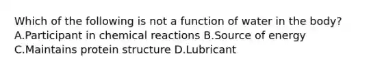 Which of the following is not a function of water in the body? A.Participant in chemical reactions B.Source of energy C.Maintains protein structure D.Lubricant