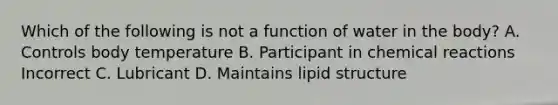 Which of the following is not a function of water in the body? A. Controls body temperature B. Participant in chemical reactions Incorrect C. Lubricant D. Maintains lipid structure