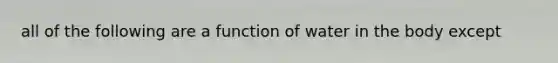 all of the following are a function of water in the body except