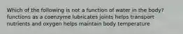 Which of the following is not a function of water in the body? functions as a coenzyme lubricates joints helps transport nutrients and oxygen helps maintain body temperature