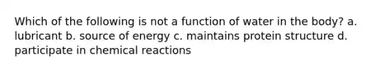 Which of the following is not a function of water in the body? a. lubricant b. source of energy c. maintains protein structure d. participate in chemical reactions