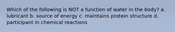 Which of the following is NOT a function of water in the body? a. lubricant b. source of energy c. maintains protein structure d. participant in chemical reactions