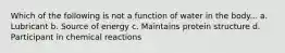 Which of the following is not a function of water in the body... a. Lubricant b. Source of energy c. Maintains protein structure d. Participant in chemical reactions