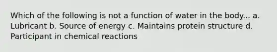 Which of the following is not a function of water in the body... a. Lubricant b. Source of energy c. Maintains protein structure d. Participant in chemical reactions