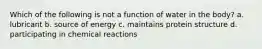 Which of the following is not a function of water in the body? a. lubricant b. source of energy c. maintains protein structure d. participating in chemical reactions