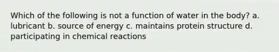 Which of the following is not a function of water in the body? a. lubricant b. source of energy c. maintains protein structure d. participating in chemical reactions